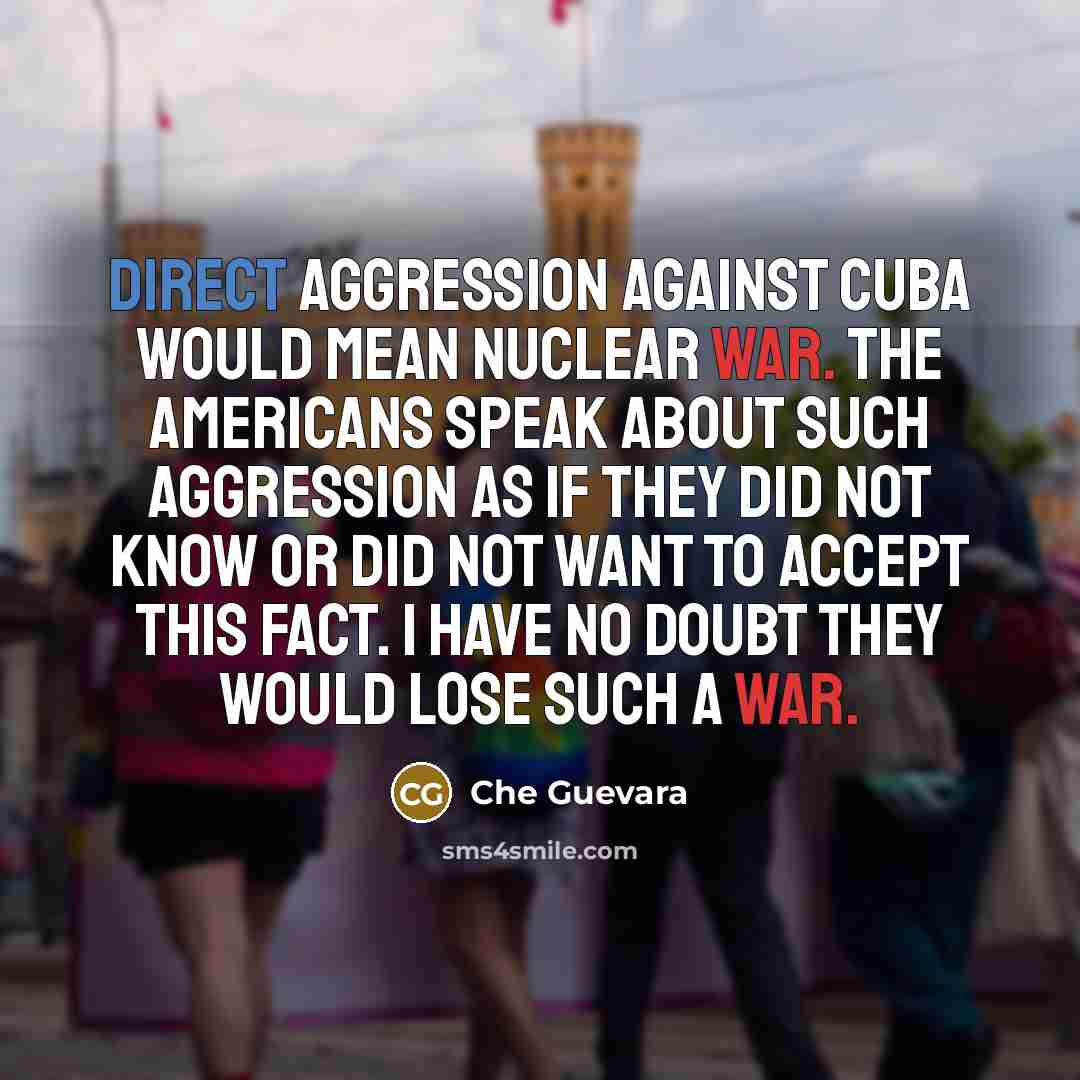 “Direct aggression against Cuba would mean nuclear war. The Americans speak about such aggression as if they did not know or did not want to accept this fact. I have no doubt they would lose such a war.” quote by Che Guevara