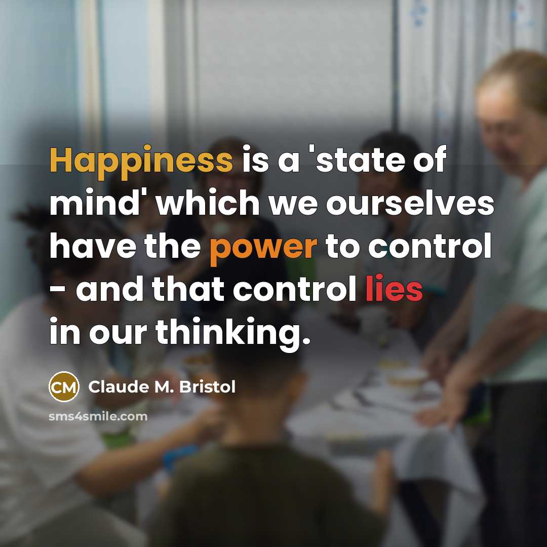 “Happiness is a 'state of mind' which we ourselves have the power to control - and that control lies in our thinking.” quote by Claude M. Bristol