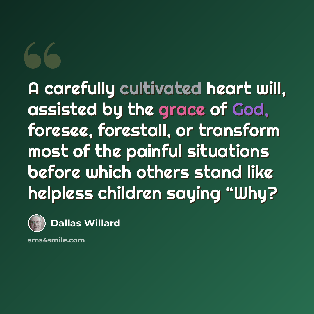 “A carefully cultivated heart will, assisted by the grace of God, foresee, forestall, or transform most of the painful situations before which others stand like helpless children saying “Why?” quote by Dallas Willard