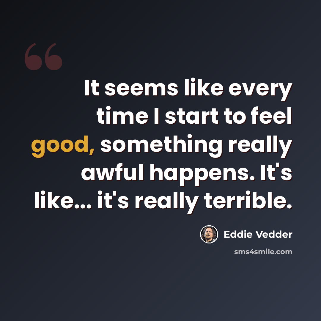 “It seems like every time I start to feel good, something really awful happens. It's like... it's really terrible.” quote by Eddie Vedder