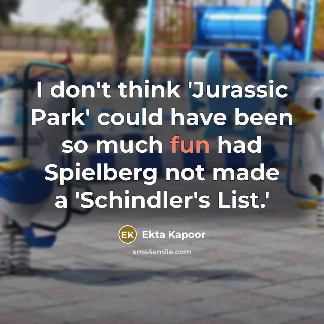 “I don't think 'Jurassic Park' could have been so much fun had Spielberg not made a 'Schindler's List.'” quote by Ekta Kapoor
