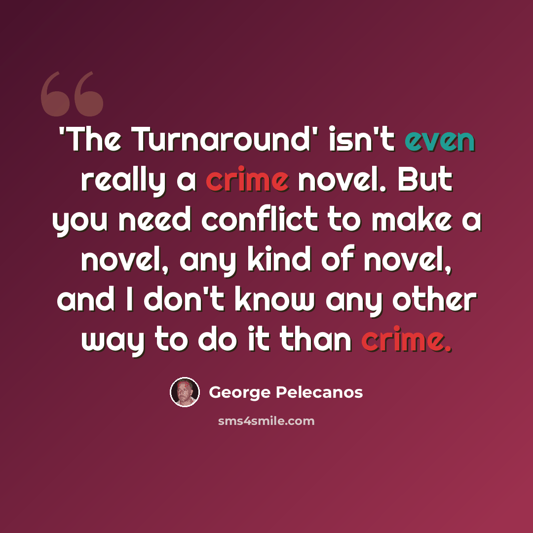 “'The Turnaround' isn't even really a crime novel. But you need conflict to make a novel, any kind of novel, and I don't know any other way to do it than crime.” quote by George Pelecanos