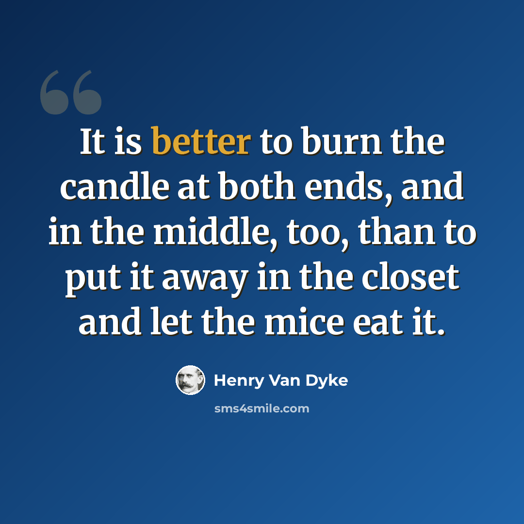 “It is better to burn the candle at both ends, and in the middle, too, than to put it away in the closet and let the mice eat it.” quote by Henry Van Dyke