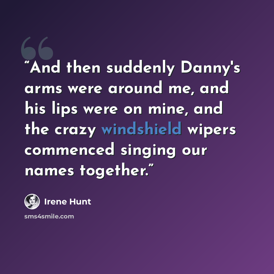 “And then suddenly Danny's arms were around me, and his lips were on mine, and the crazy windshield wipers commenced singing our names together.” quote by Irene Hunt