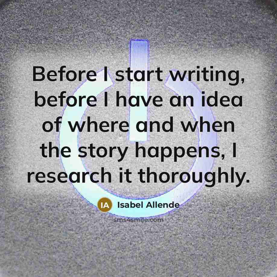 “Before I start writing, before I have an idea of where and when the story happens, I research it thoroughly.” quote by Isabel Allende