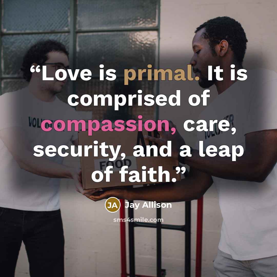 “Love is primal. It is comprised of compassion, care, security, and a leap of faith.” quote by Jay Allison