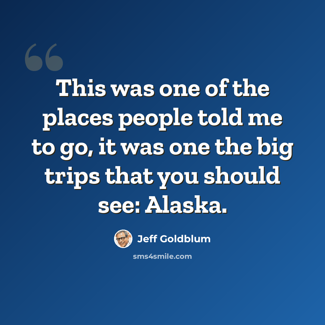 “This was one of the places people told me to go, it was one the big trips that you should see: Alaska.” quote by Jeff Goldblum
