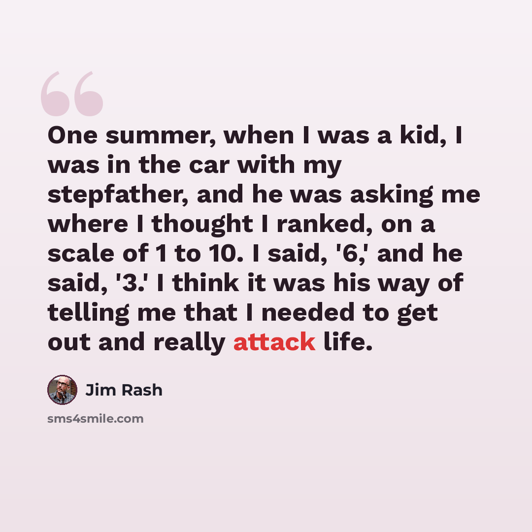 “One summer, when I was a kid, I was in the car with my stepfather, and he was asking me where I thought I ranked, on a scale of 1 to 10. I said, '6,' and he said, '3.' I think it was his way of telling me that I needed to get out and really attack life.” quote by Jim Rash