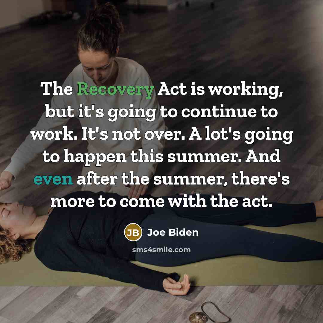 “The Recovery Act is working, but it's going to continue to work. It's not over. A lot's going to happen this summer. And even after the summer, there's more to come with the act.” quote by Joe Biden