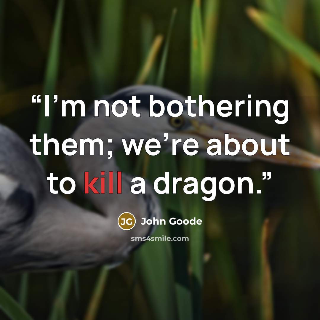 “I’m not bothering them; we’re about to kill a dragon.” quote by John Goode