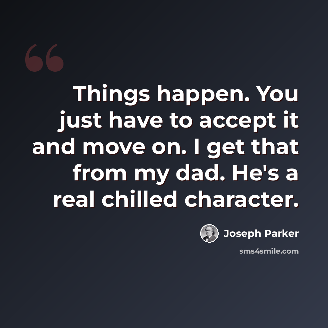 “Things happen. You just have to accept it and move on. I get that from my dad. He's a real chilled character.” quote by Joseph Parker