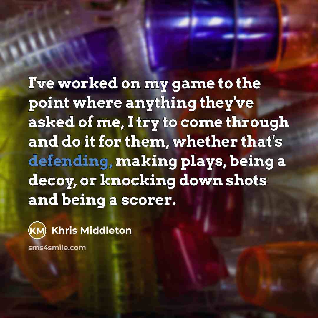 “I've worked on my game to the point where anything they've asked of me, I try to come through and do it for them, whether that's defending, making plays, being a decoy, or knocking down shots and being a scorer.” quote by Khris Middleton