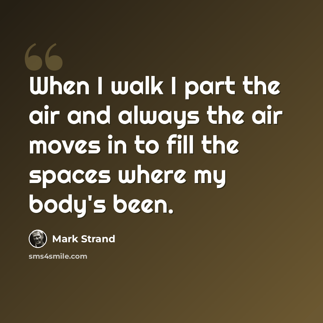 “When I walk I part the air and always the air moves in to fill the spaces where my body's been.” quote by Mark Strand