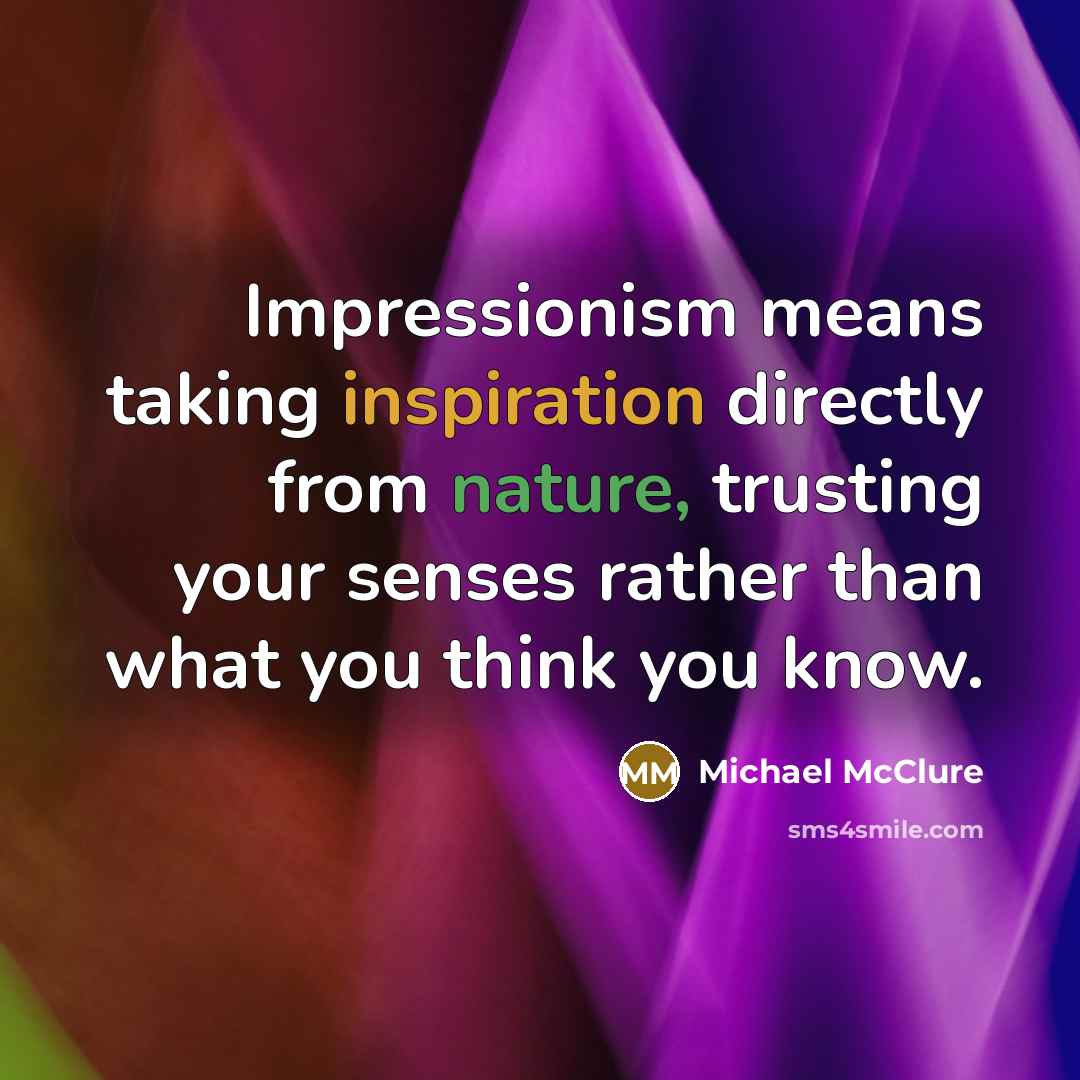 “Impressionism means taking inspiration directly from nature, trusting your senses rather than what you think you know.” quote by Michael McClure