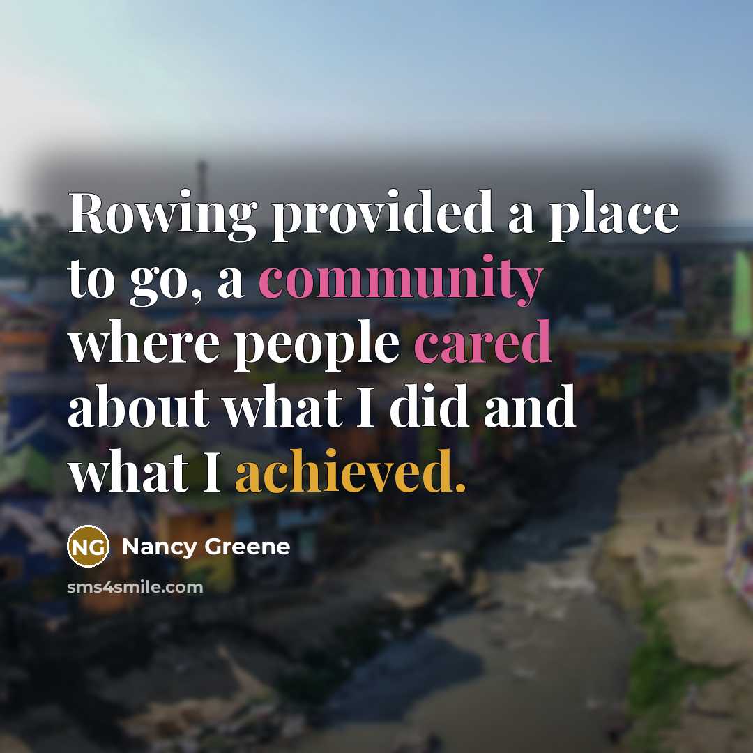 “Rowing provided a place to go, a community where people cared about what I did and what I achieved.” quote by Nancy Greene