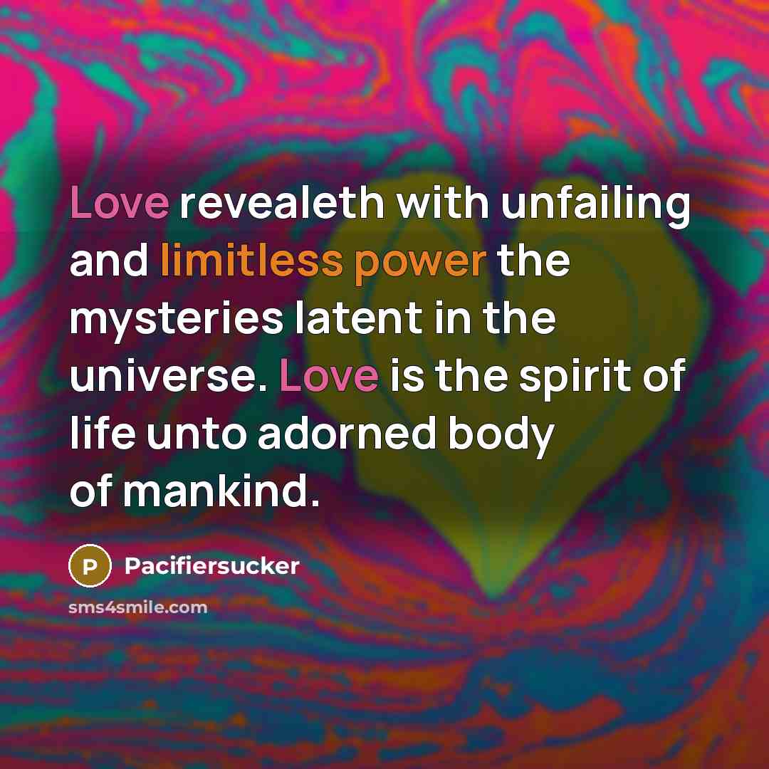 “Love revealeth with unfailing and limitless power the mysteries latent in the universe. Love is the spirit of life unto adorned body of mankind.” quote by Pacifiersucker