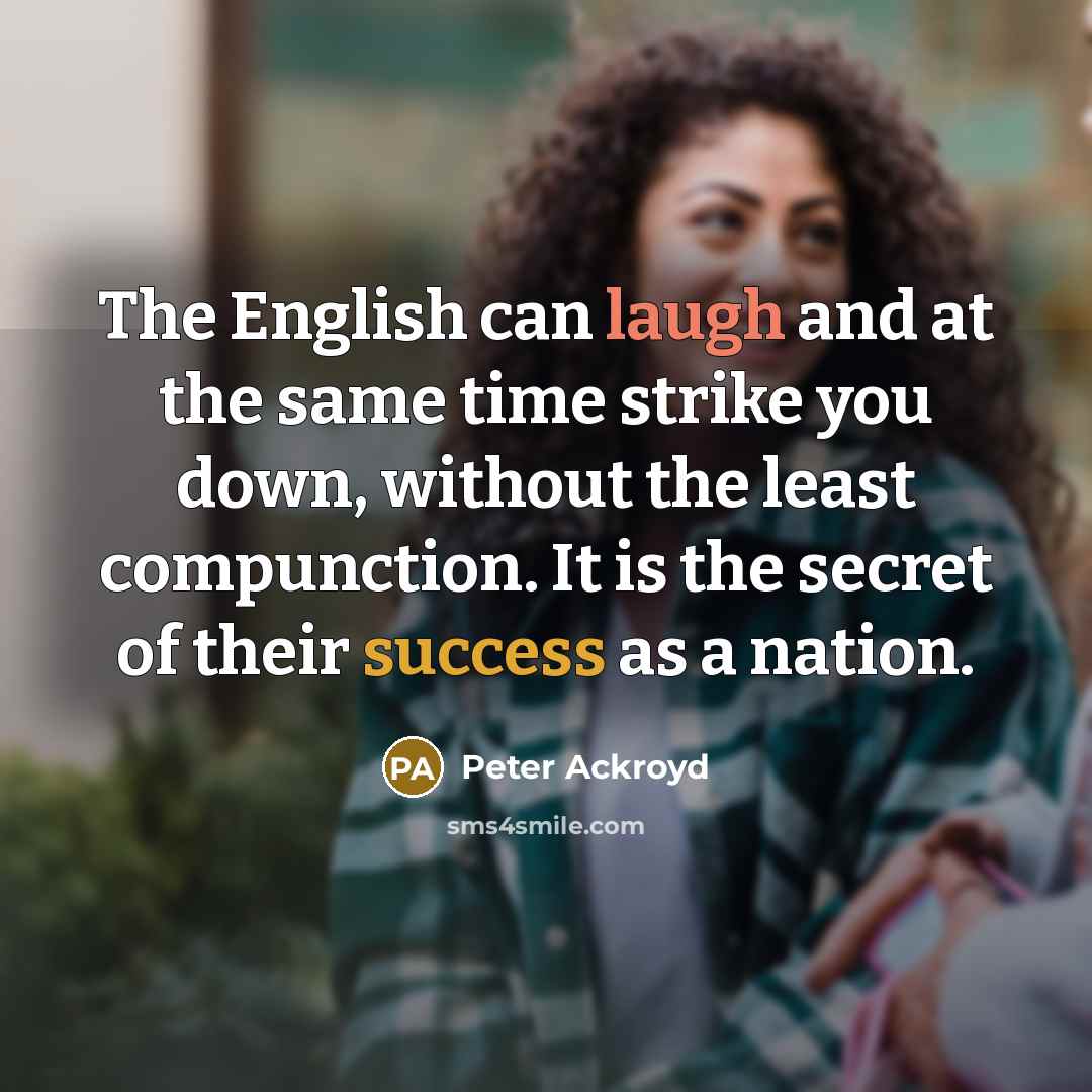 “The English can laugh and at the same time strike you down, without the least compunction. It is the secret of their success as a nation.” quote by Peter Ackroyd