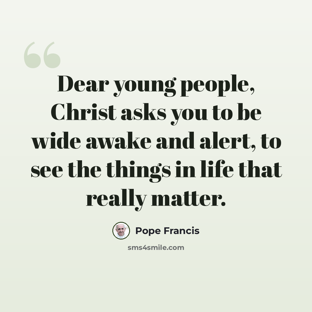 “Dear young people, Christ asks you to be wide awake and alert, to see the things in life that really matter.” quote by Pope Francis