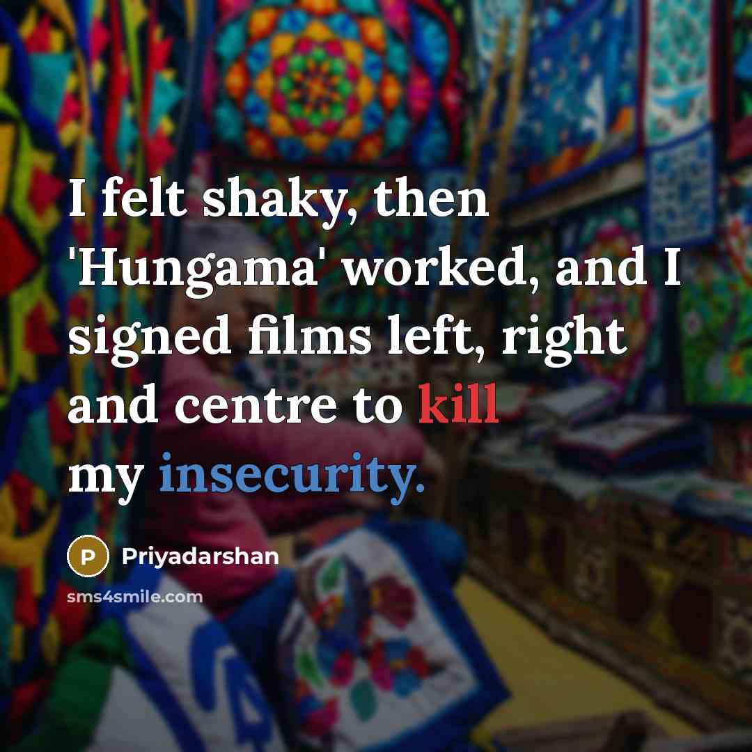 “I felt shaky, then 'Hungama' worked, and I signed films left, right and centre to kill my insecurity.” quote by Priyadarshan