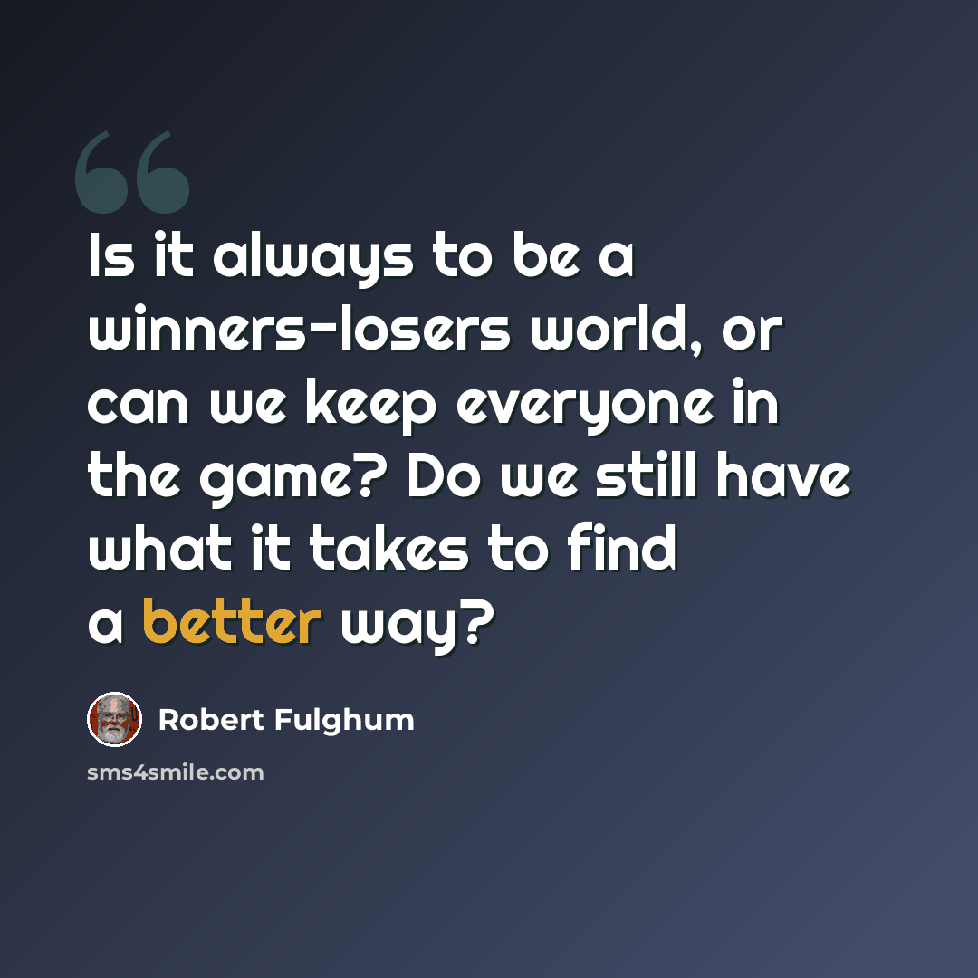 “Is it always to be a winners-losers world, or can we keep everyone in the game? Do we still have what it takes to find a better way?” quote by Robert Fulghum