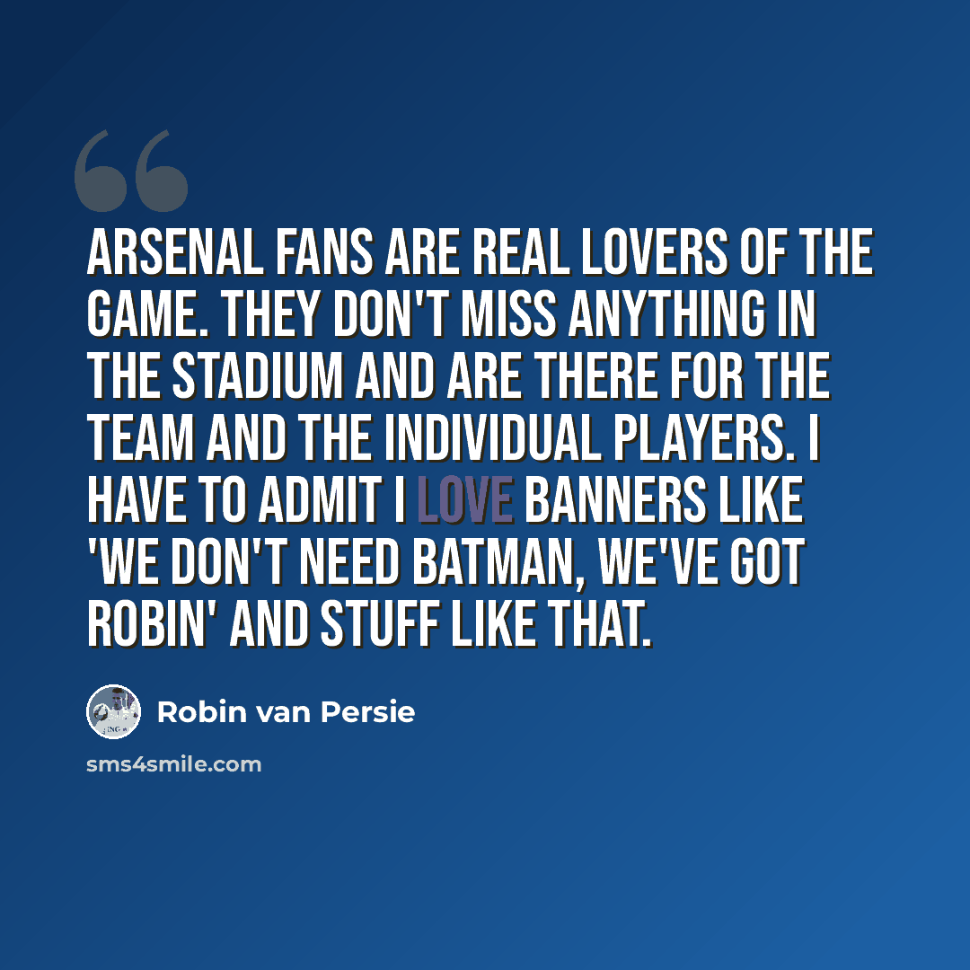 “Arsenal fans are real lovers of the game. They don't miss anything in the stadium and are there for the team and the individual players. I have to admit I love banners like 'We don't need Batman, we've got Robin' and stuff like that.” quote by Robin Van Persie