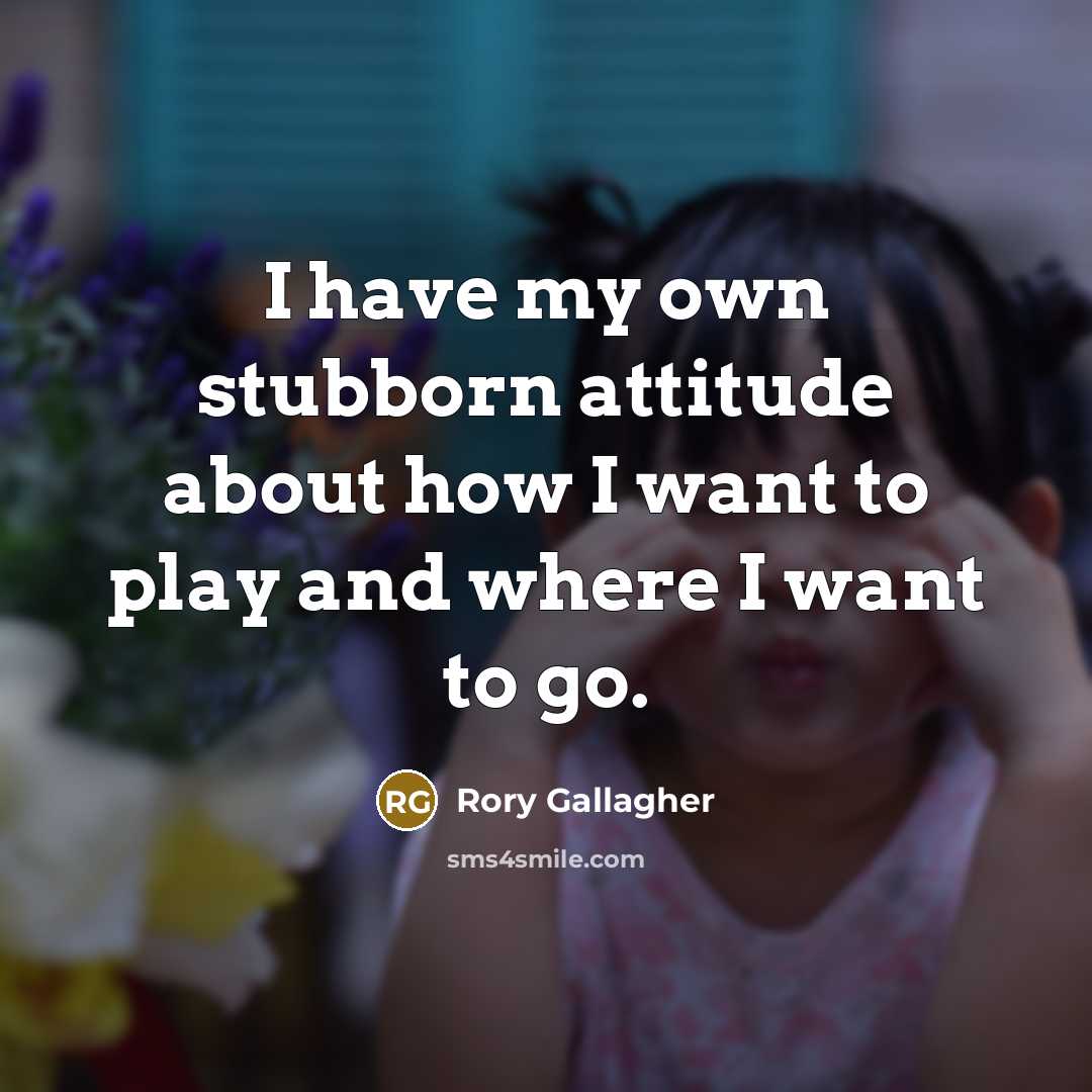 “I have my own stubborn attitude about how I want to play and where I want to go.” quote by Rory Gallagher