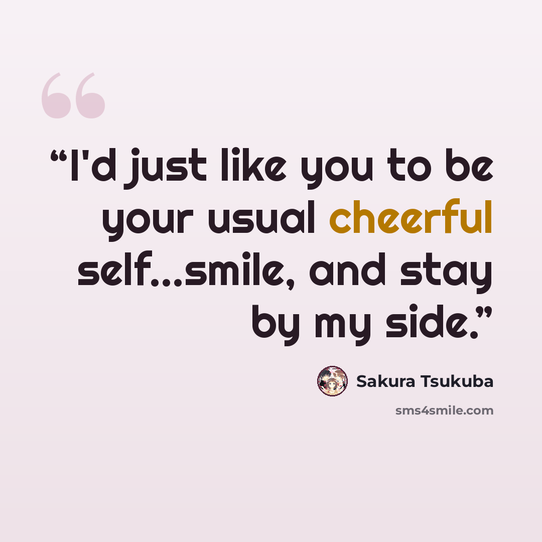 “I'd just like you to be your usual cheerful self...smile, and stay by my side.” quote by Sakura Tsukuba