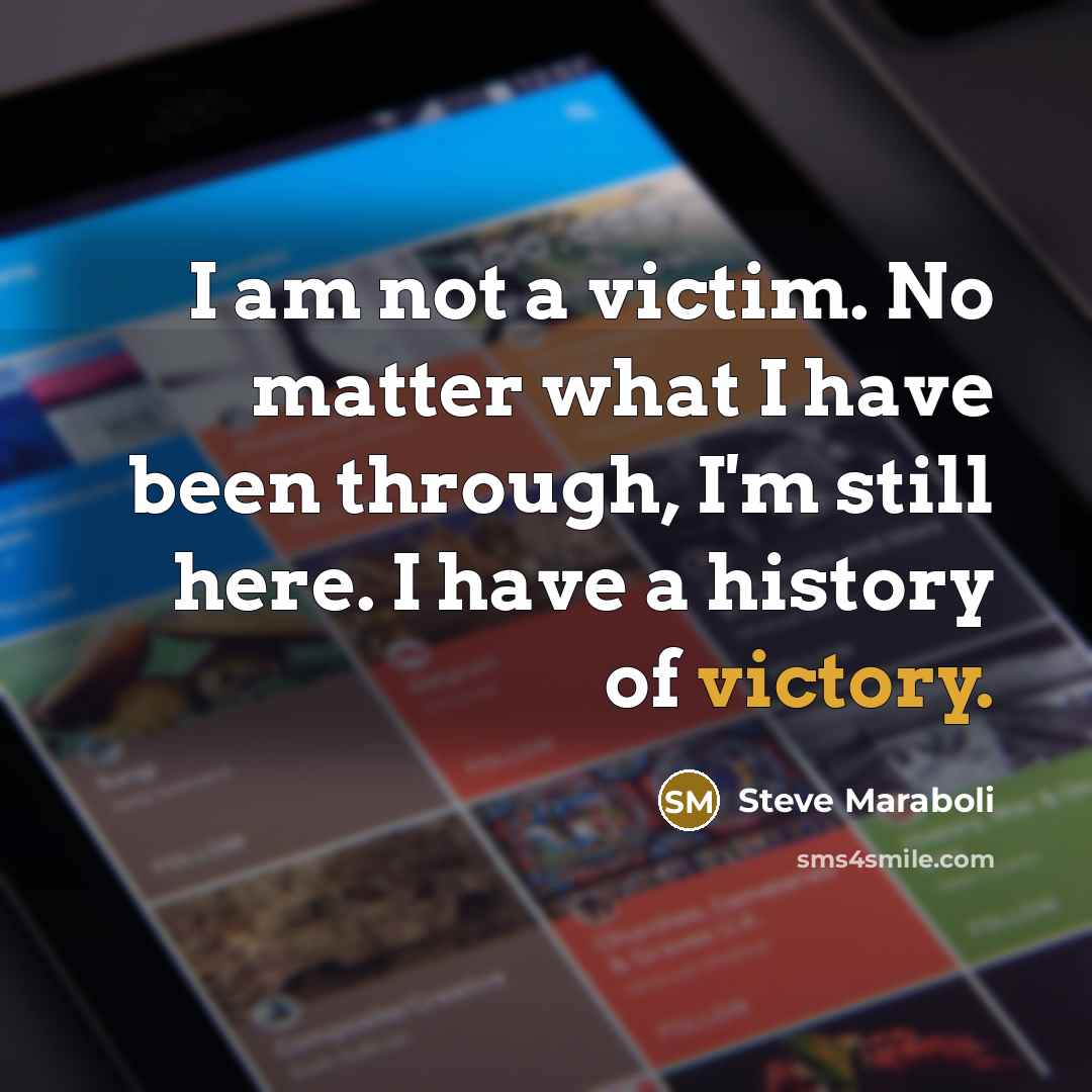 “I am not a victim. No matter what I have been through, I'm still here. I have a history of victory.” quote by Steve Maraboli