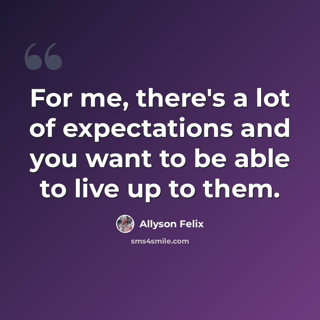 “For me, there's a lot of expectations and you want to be able to live up to them.” quote by Allyson Felix