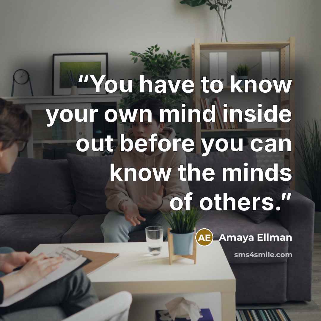 “You have to know your own mind inside out before you can know the minds of others.” quote by Amaya Ellman