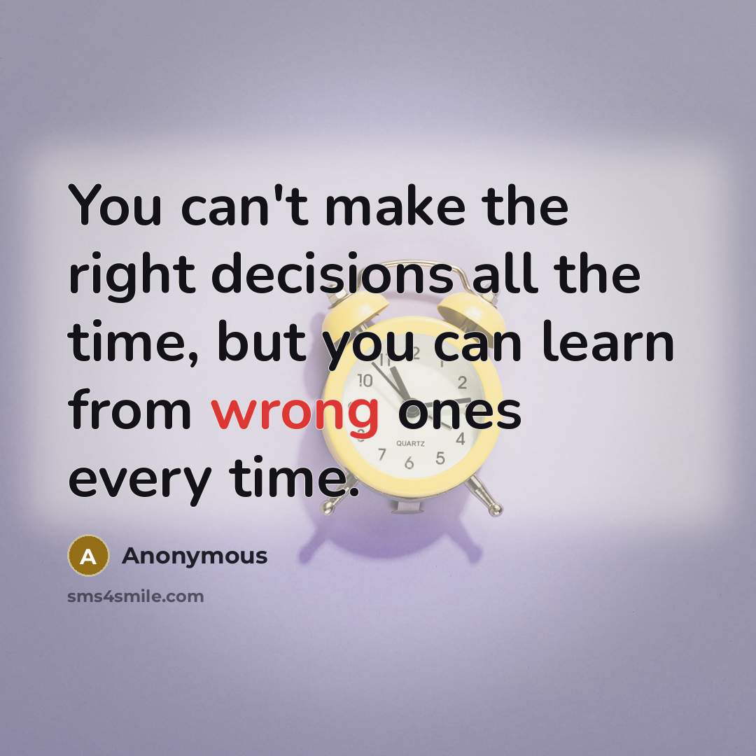 “You can't make the right decisions all the time, but you can learn from wrong ones every time.” quote by Anonymous