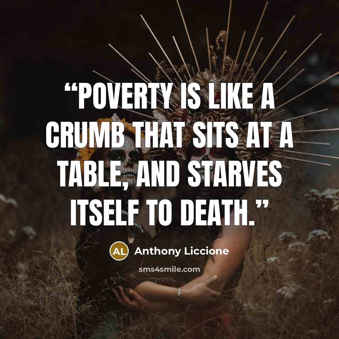 “Poverty is like a crumb that sits at a table, and starves itself to death.” quote by Anthony Liccione