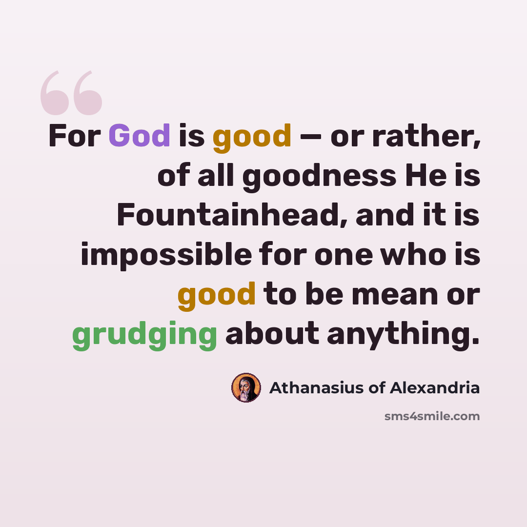 “For God is good — or rather, of all goodness He is Fountainhead, and it is impossible for one who is good to be mean or grudging about anything.” quote by Athanasius of Alexandria