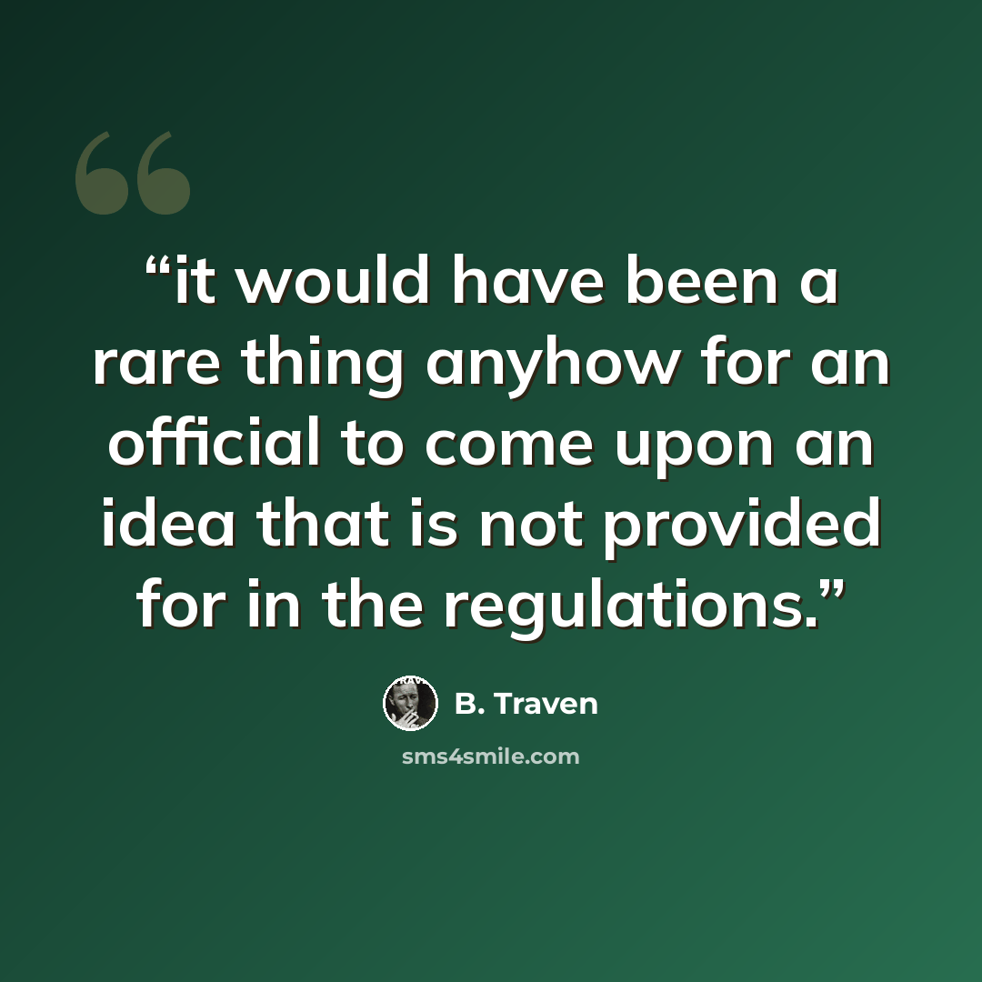 “it would have been a rare thing anyhow for an official to come upon an idea that is not provided for in the regulations.” quote by B. Traven