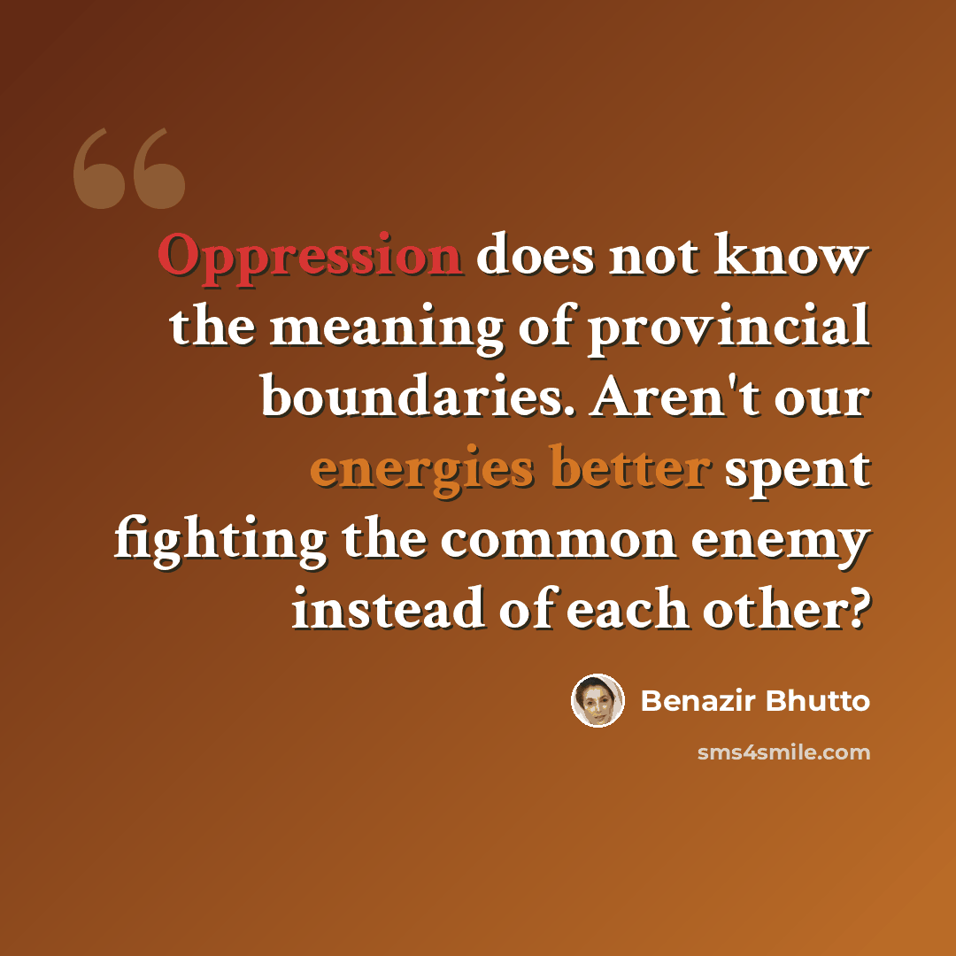 “Oppression does not know the meaning of provincial boundaries. Aren't our energies better spent fighting the common enemy instead of each other?” quote by Benazir Bhutto