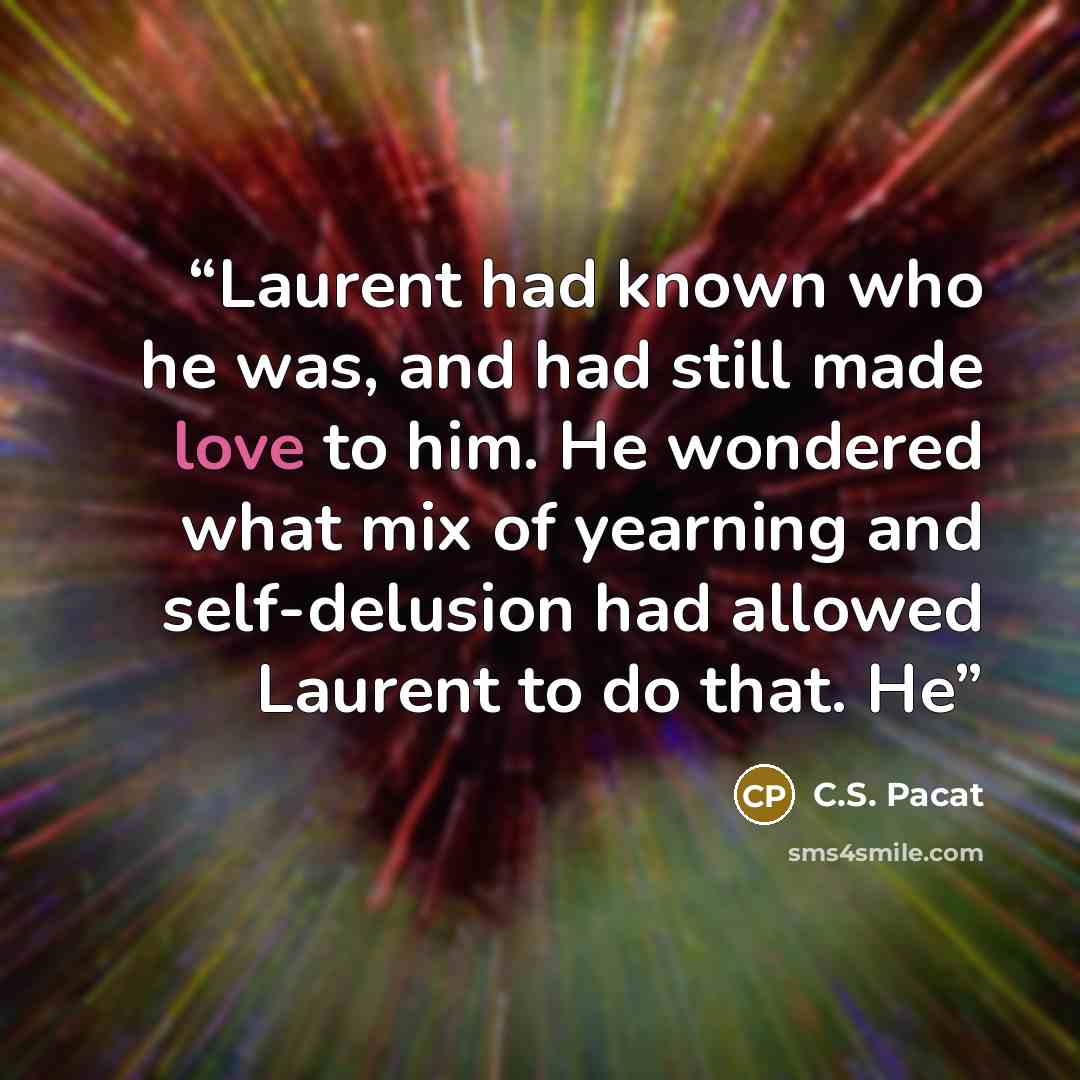 “Laurent had known who he was, and had still made love to him. He wondered what mix of yearning and self-delusion had allowed Laurent to do that. He” quote by C.S. Pacat