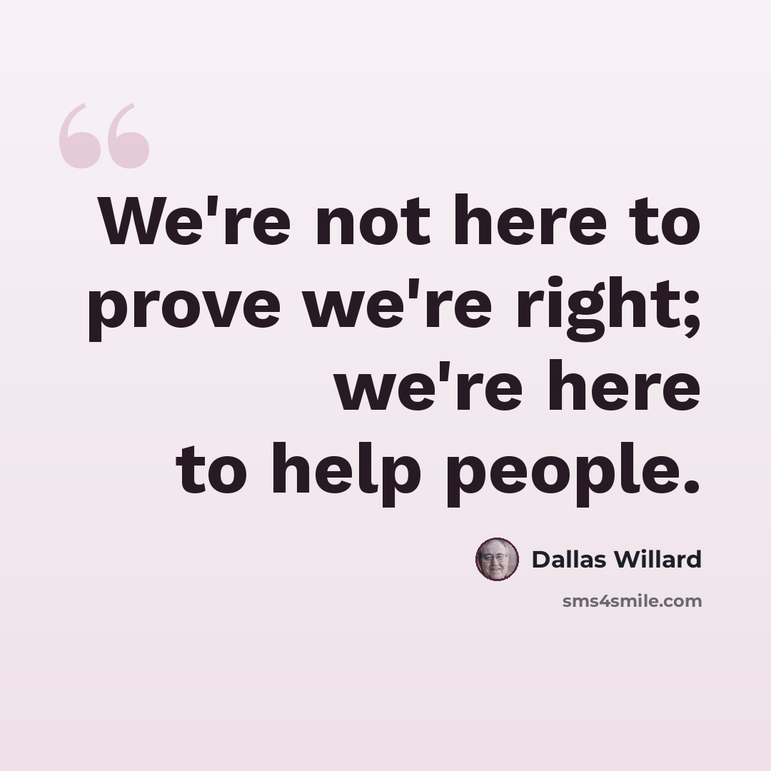 “We're not here to prove we're right; we're here to help people.” quote by Dallas Willard