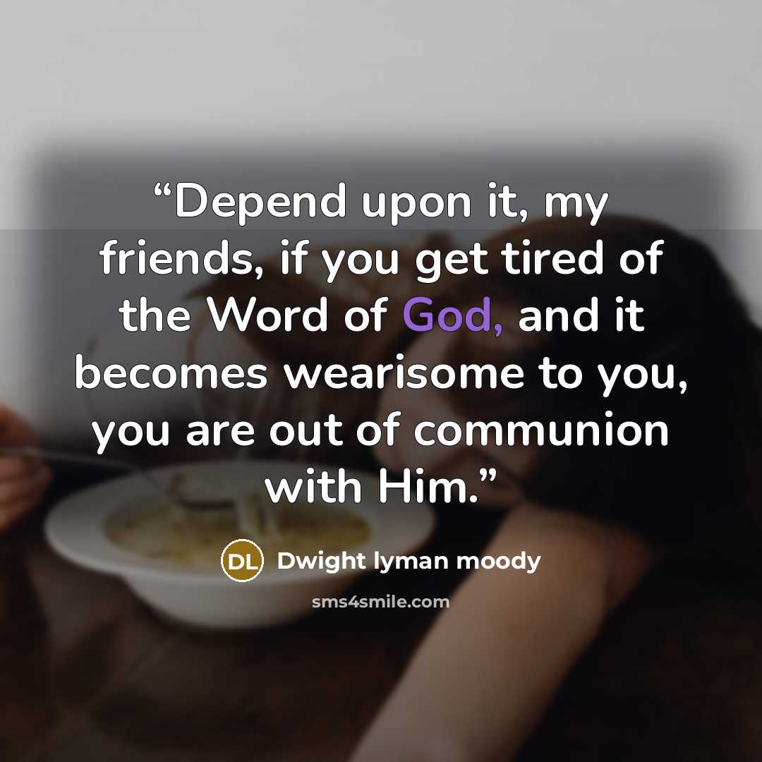 “Depend upon it, my friends, if you get tired of the Word of God, and it becomes wearisome to you, you are out of communion with Him.” quote by Dwight Lyman Moody