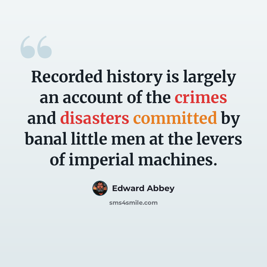 “Recorded history is largely an account of the crimes and disasters committed by banal little men at the levers of imperial machines.” quote by Edward Abbey