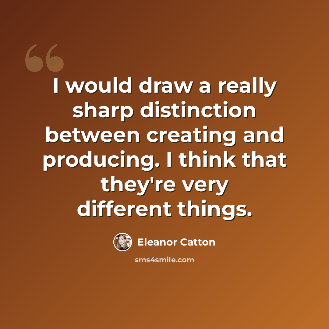 “I would draw a really sharp distinction between creating and producing. I think that they're very different things.” quote by Eleanor Catton