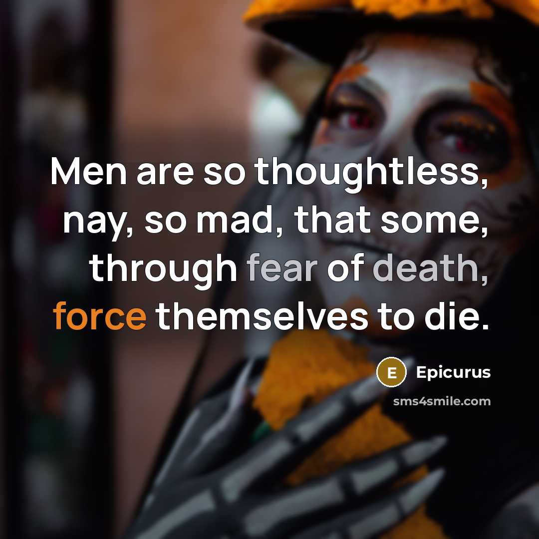 “Men are so thoughtless, nay, so mad, that some, through fear of death, force themselves to die.” quote by Epicurus