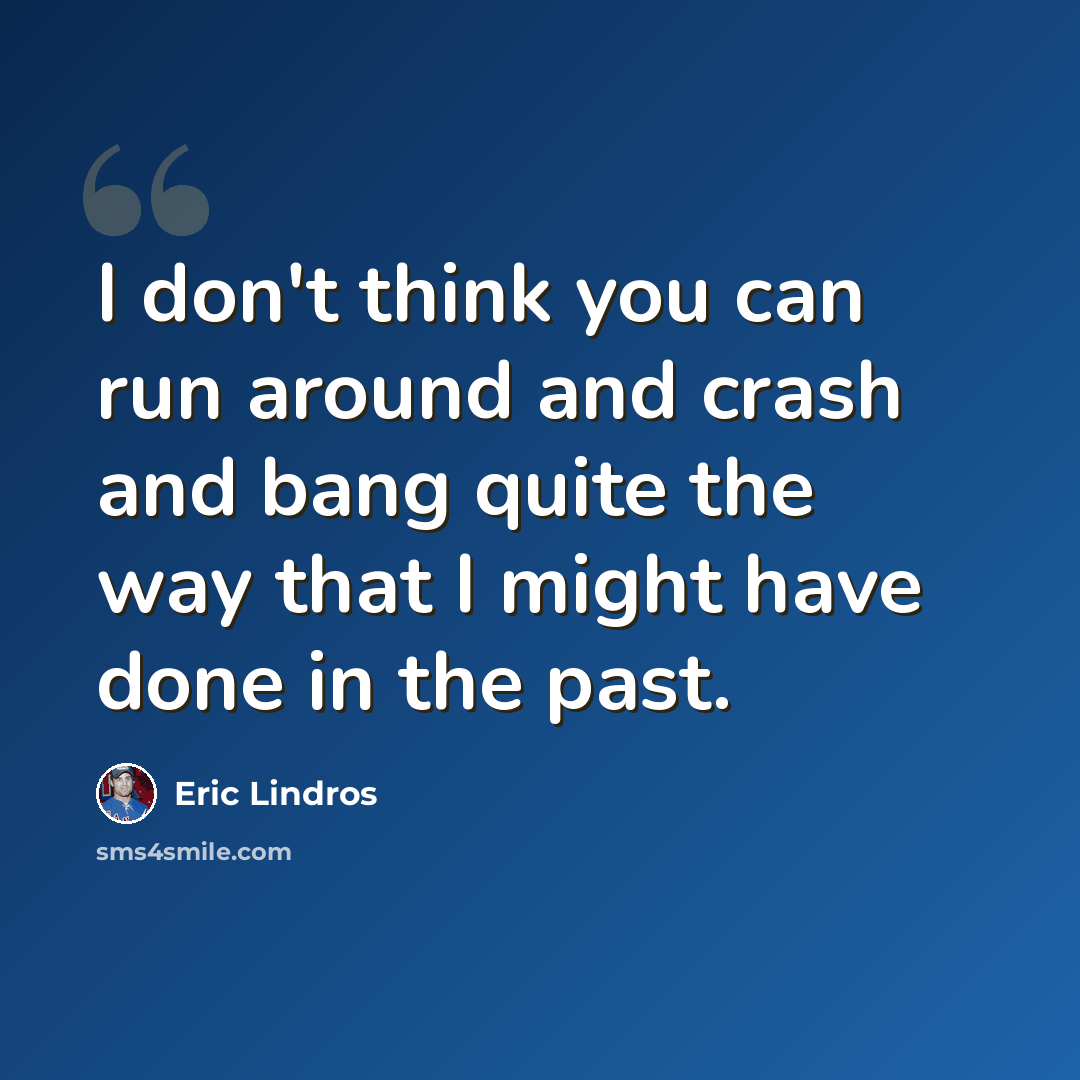 “I don't think you can run around and crash and bang quite the way that I might have done in the past.” quote by Eric Lindros