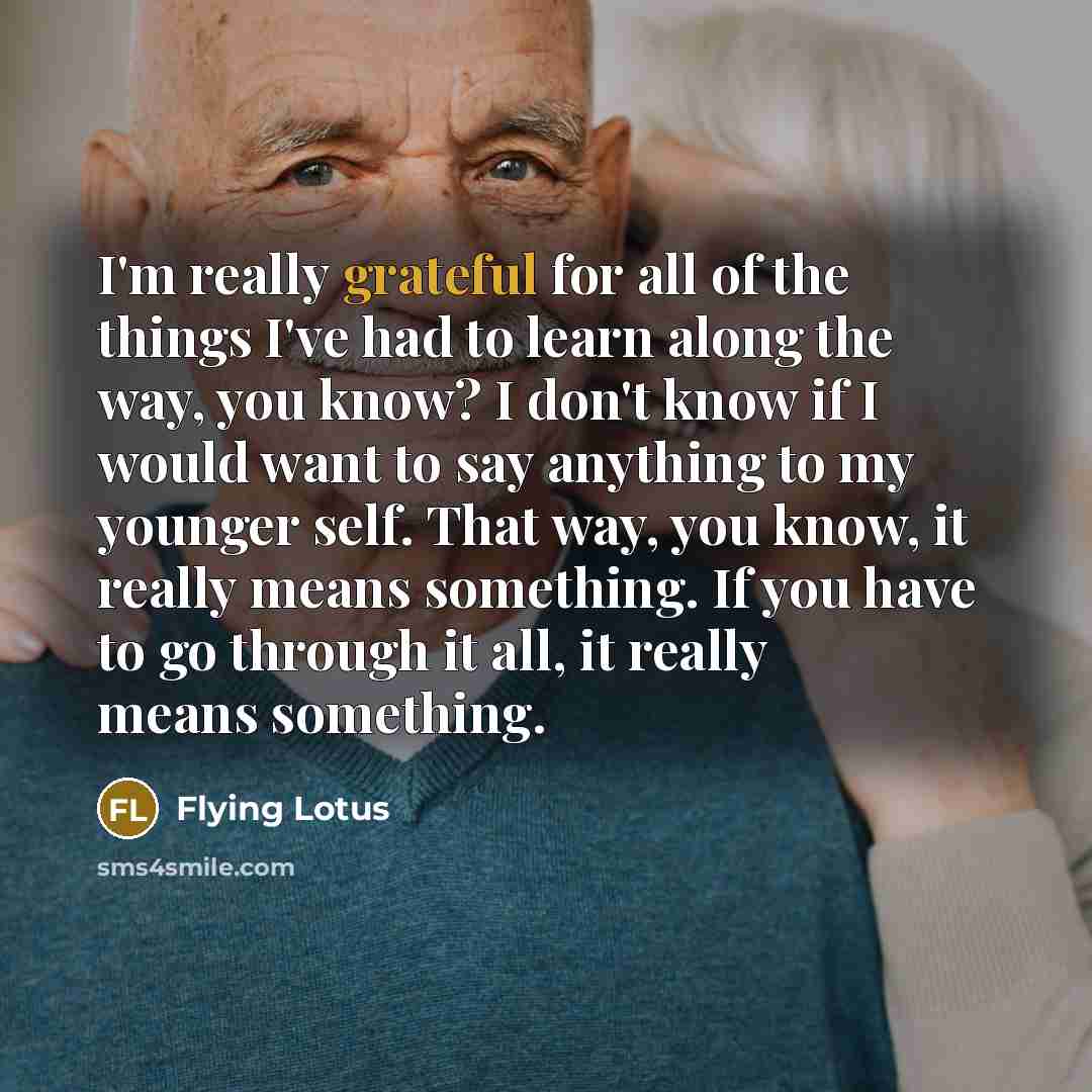 “I'm really grateful for all of the things I've had to learn along the way, you know? I don't know if I would want to say anything to my younger self. That way, you know, it really means something. If you have to go through it all, it really means something.” quote by Flying Lotus