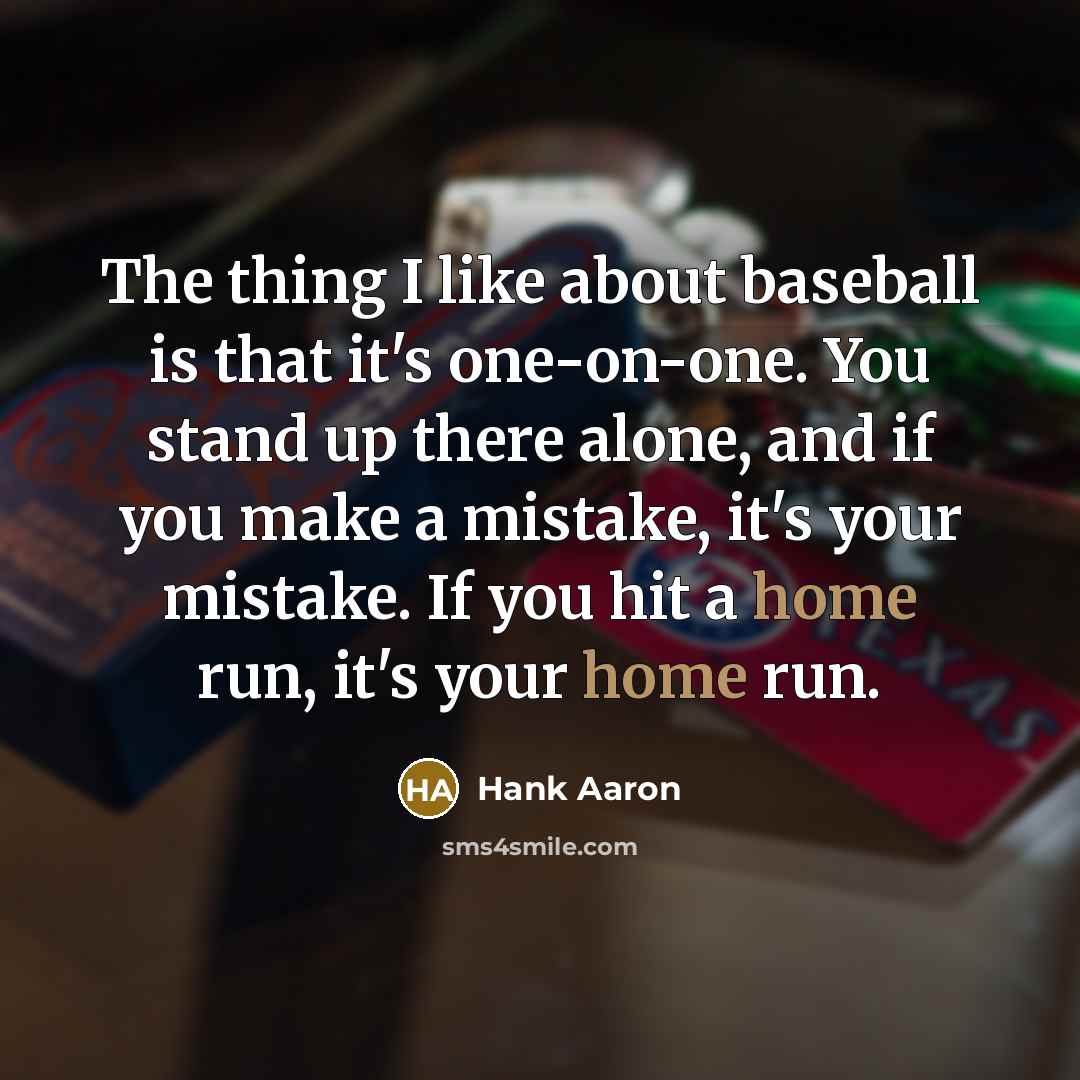 “The thing I like about baseball is that it's one-on-one. You stand up there alone, and if you make a mistake, it's your mistake. If you hit a home run, it's your home run.” quote by Hank Aaron
