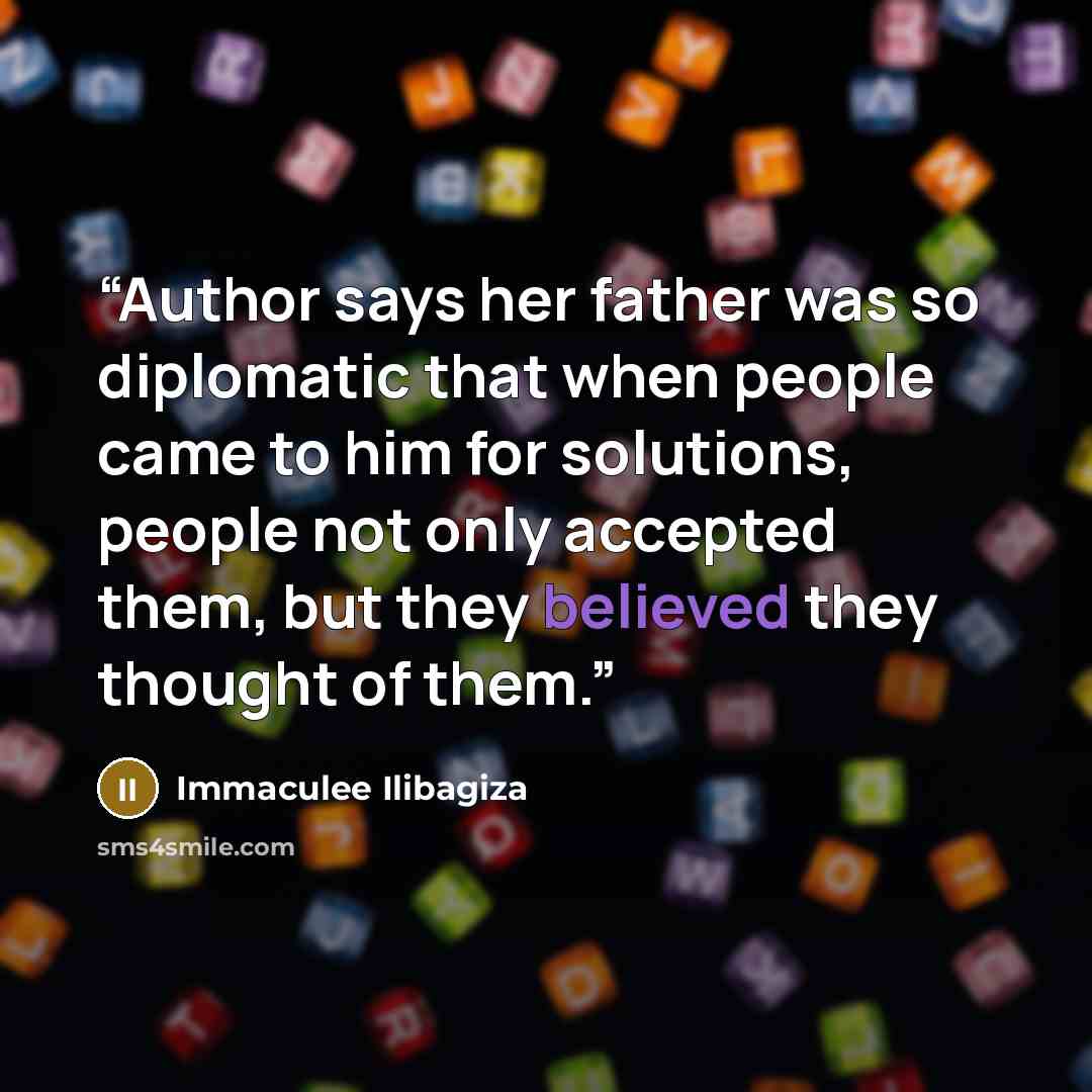 “Author says her father was so diplomatic that when people came to him for solutions, people not only accepted them, but they believed they thought of them.” quote by Immaculee Ilibagiza