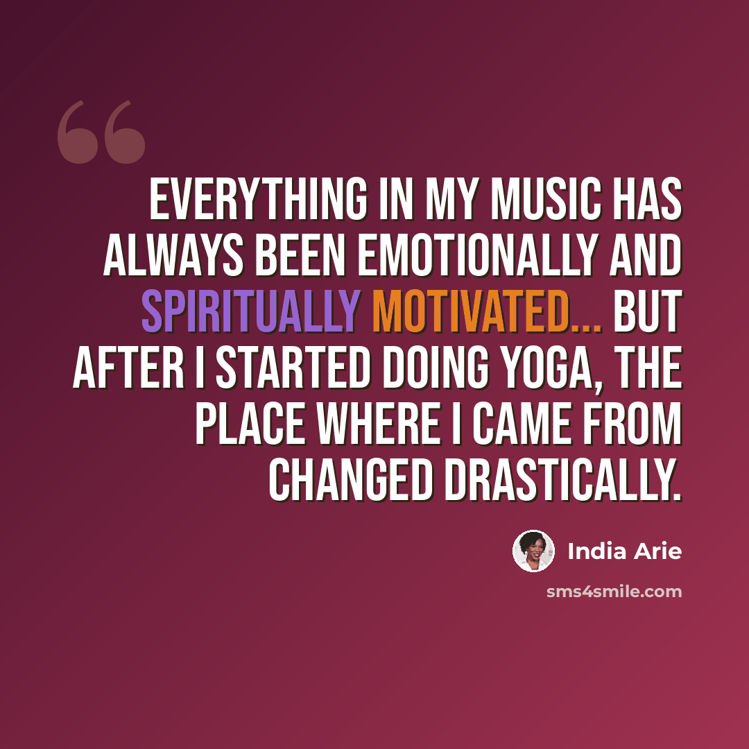 “Everything in my music has always been emotionally and spiritually motivated... But after I started doing yoga, the place where I came from changed drastically.” quote by India Arie