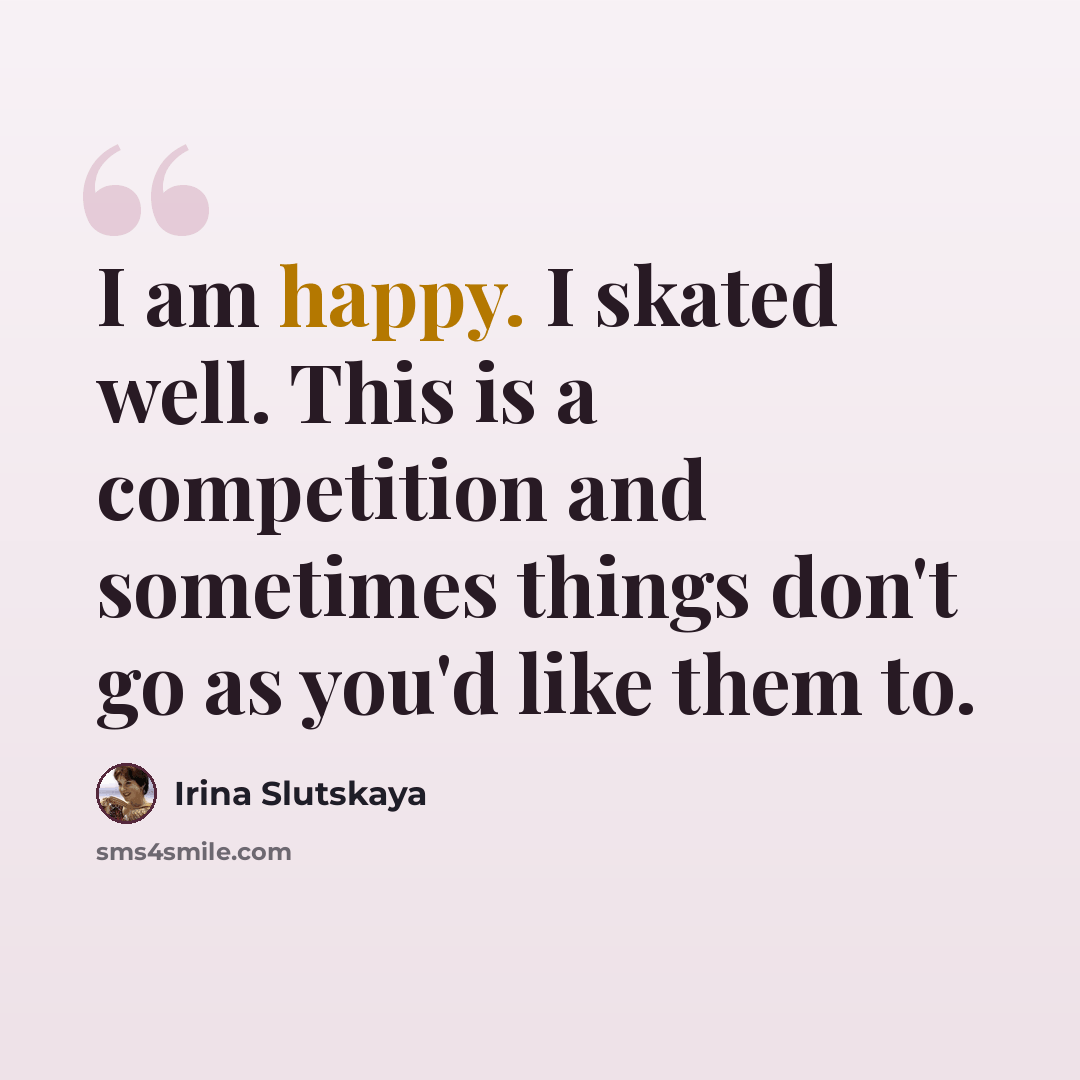 “I am happy. I skated well. This is a competition and sometimes things don't go as you'd like them to.” quote by Irina Slutskaya