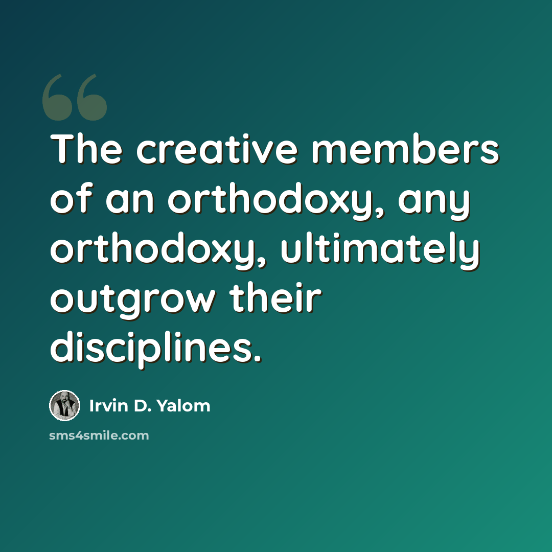 “The creative members of an orthodoxy, any orthodoxy, ultimately outgrow their disciplines.” quote by Irvin D. Yalom