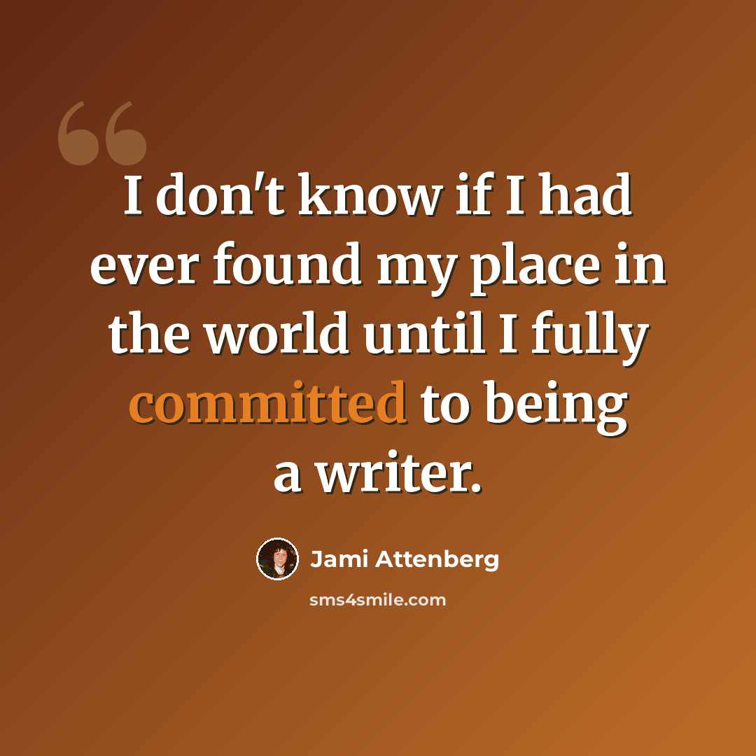 “I don't know if I had ever found my place in the world until I fully committed to being a writer.” quote by Jami Attenberg
