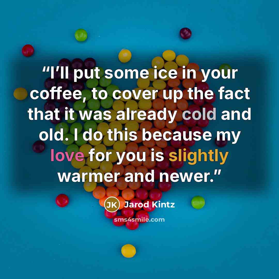 “I’ll put some ice in your coffee, to cover up the fact that it was already cold and old. I do this because my love for you is slightly warmer and newer.” quote by Jarod Kintz